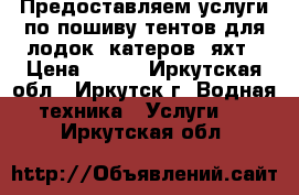  Предоставляем услуги по пошиву тентов для лодок, катеров, яхт › Цена ­ 100 - Иркутская обл., Иркутск г. Водная техника » Услуги   . Иркутская обл.